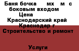 Баня бочка 4,3 мх2,2м  с боковым входом   › Цена ­ 212 000 - Краснодарский край, Краснодар г. Строительство и ремонт » Услуги   . Краснодарский край,Краснодар г.